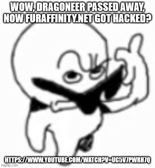 i beg thine pardon | WOW, DRAGONEER PASSED AWAY, NOW FURAFFINITY.NET GOT HACKED? HTTPS://WWW.YOUTUBE.COM/WATCH?V=UC5V7PWRH7Q | image tagged in i beg thine pardon | made w/ Imgflip meme maker