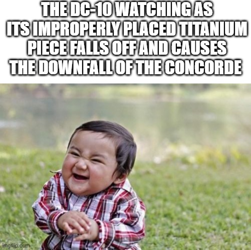 if it weren't for that, the Concorde might've lived longer. | THE DC-10 WATCHING AS ITS IMPROPERLY PLACED TITANIUM PIECE FALLS OFF AND CAUSES THE DOWNFALL OF THE CONCORDE | image tagged in memes,evil toddler,funny,dark humor,planes,airplane | made w/ Imgflip meme maker