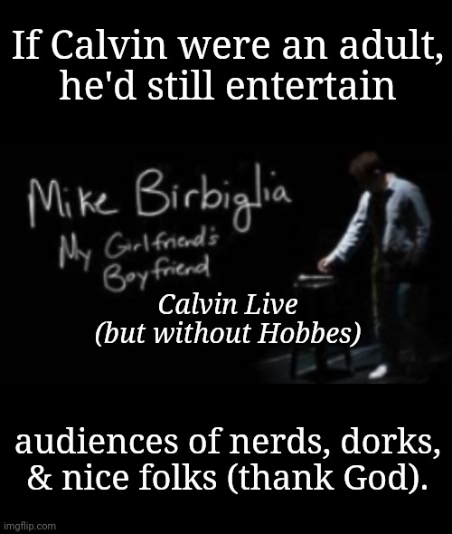 Adult Calvin Without Hobbes: "I'm Good With Adults in General" | If Calvin were an adult,
he'd still entertain; Calvin Live
(but without Hobbes); audiences of nerds, dorks, & nice folks (thank God). | image tagged in calvin and hobbes,mike birbiglia | made w/ Imgflip meme maker