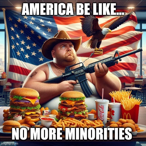 Howdy Partners | AMERICA BE LIKE... NO MORE MINORITIES | image tagged in memes,satire,jokes,america,meme parody,truth | made w/ Imgflip meme maker