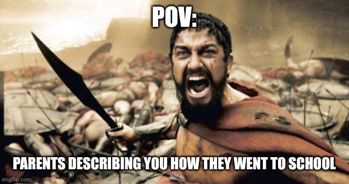 Back in their day: | POV:; PARENTS DESCRIBING YOU HOW THEY WENT TO SCHOOL | image tagged in memes,sparta leonidas,parents,back in my day,seriously,funny | made w/ Imgflip meme maker