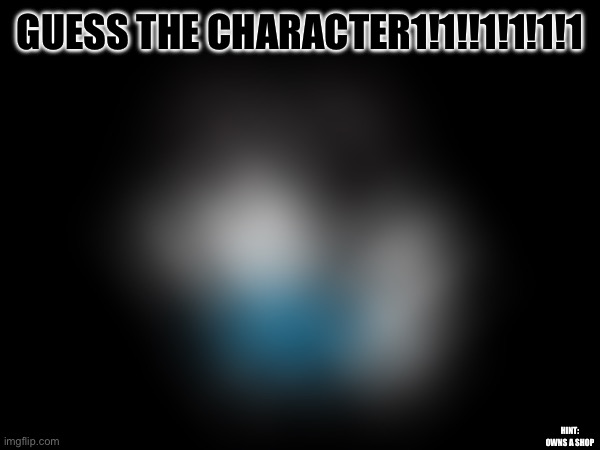 Round 2 | GUESS THE CHARACTER1!1!!1!1!1!1; HINT: OWNS A SHOP | made w/ Imgflip meme maker