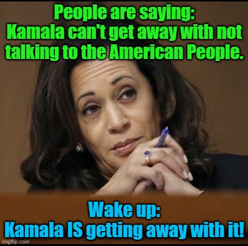 No news conference | People are saying:
Kamala can't get away with not talking to the American People. Wake up:
Kamala IS getting away with it! | image tagged in kamala harris | made w/ Imgflip meme maker