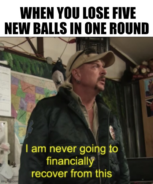 Joe Exotic Financially Recover | WHEN YOU LOSE FIVE NEW BALLS IN ONE ROUND | image tagged in joe exotic financially recover,golf,golfing | made w/ Imgflip meme maker