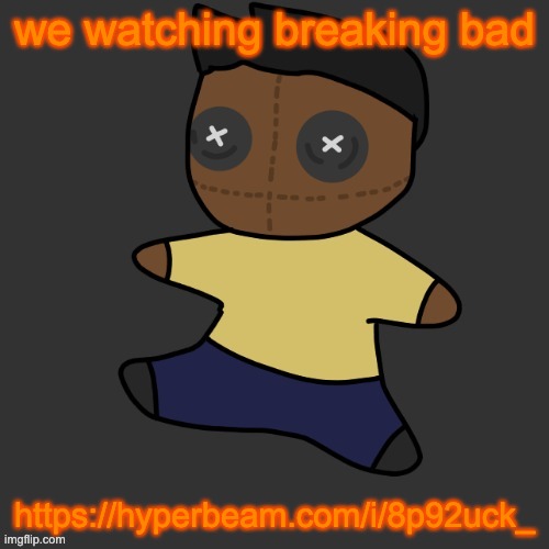 https://hyperbeam.com/i/8p92uck_ | we watching breaking bad; https://hyperbeam.com/i/8p92uck_ | image tagged in getawax mp4 plushie thx disco | made w/ Imgflip meme maker