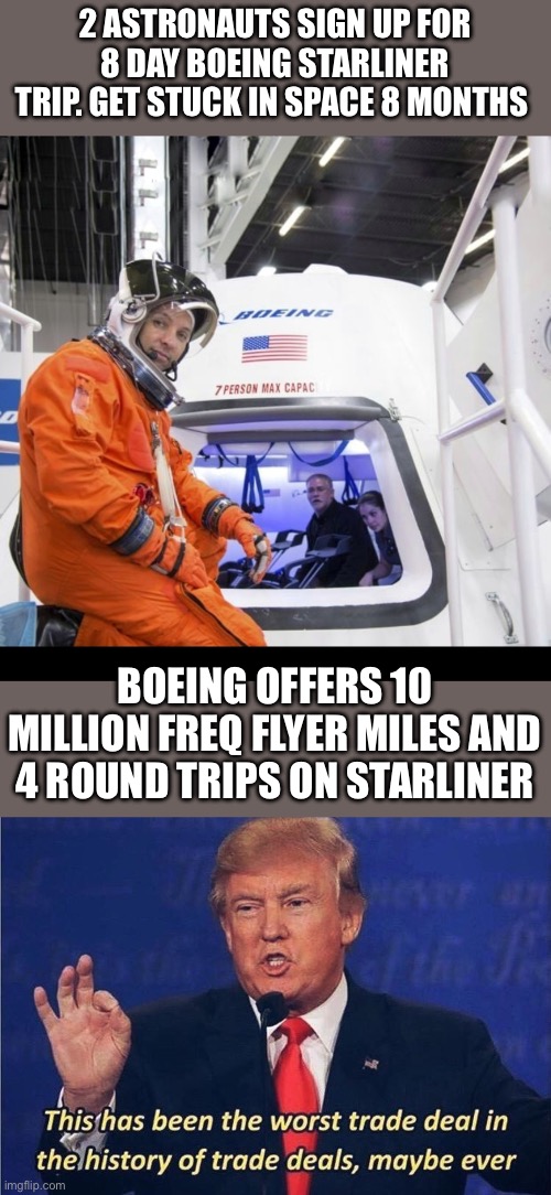 If Boeing StarLiner and NASA were an airline. | 2 ASTRONAUTS SIGN UP FOR 8 DAY BOEING STARLINER TRIP. GET STUCK IN SPACE 8 MONTHS; BOEING OFFERS 10 MILLION FREQ FLYER MILES AND 4 ROUND TRIPS ON STARLINER | image tagged in boeing starliner,donald trump worst trade deal,astronauts stuck in space,8 days,8 months | made w/ Imgflip meme maker