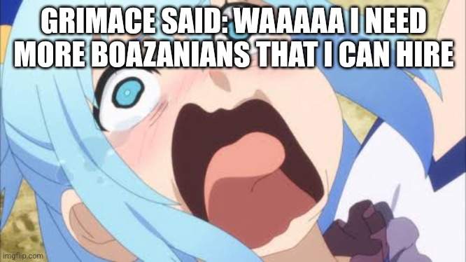 Aqua crying/screaming | GRIMACE SAID: WAAAAA I NEED MORE BOAZANIANS THAT I CAN HIRE | image tagged in aqua crying/screaming | made w/ Imgflip meme maker