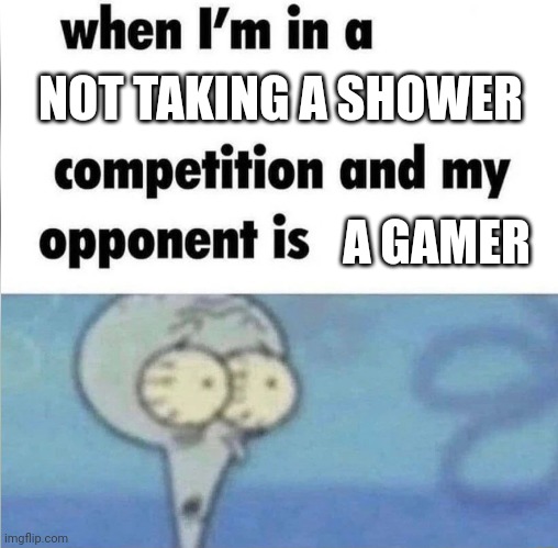 whe i'm in a competition and my opponent is | NOT TAKING A SHOWER; A GAMER | image tagged in whe i'm in a competition and my opponent is | made w/ Imgflip meme maker