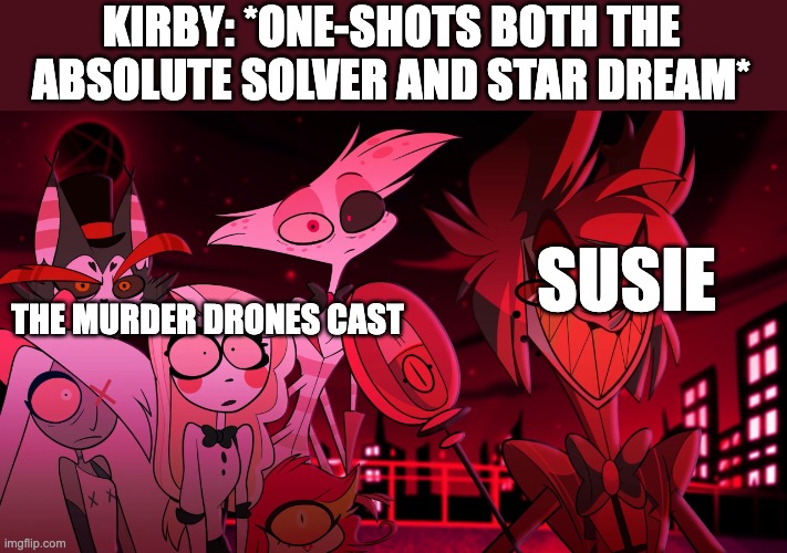 I'd pay to see that | KIRBY: *ONE-SHOTS BOTH THE ABSOLUTE SOLVER AND STAR DREAM*; SUSIE; THE MURDER DRONES CAST | image tagged in alastor hazbin hotel,murder drones,kirby | made w/ Imgflip meme maker