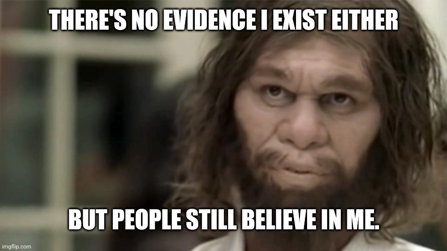 Neanderthal Man | THERE'S NO EVIDENCE I EXIST EITHER BUT PEOPLE STILL BELIEVE IN ME. | image tagged in neanderthal man | made w/ Imgflip meme maker