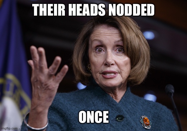 Good old Nancy Pelosi | THEIR HEADS NODDED ONCE | image tagged in good old nancy pelosi | made w/ Imgflip meme maker