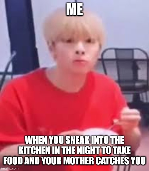 Jeongin :o | ME; WHEN YOU SNEAK INTO THE KITCHEN IN THE NIGHT TO TAKE FOOD AND YOUR MOTHER CATCHES YOU | image tagged in jeongin o | made w/ Imgflip meme maker