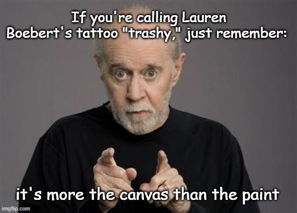 You can take the woman out of Florida but you can't take the Florida out of the woman... | If you're calling Lauren Boebert's tattoo "trashy," just remember:; it's more the canvas than the paint | image tagged in george carlin | made w/ Imgflip meme maker