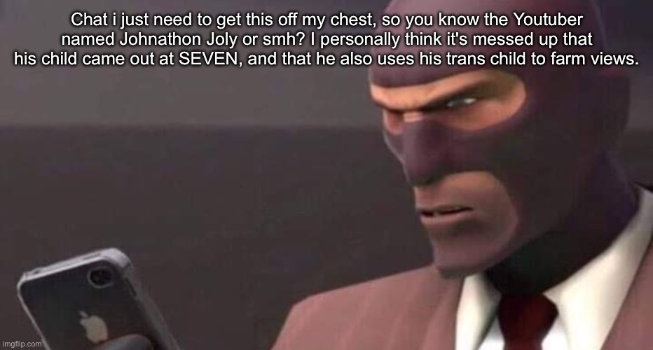 What if his child isn't even trans and he is just ragebaiting | Chat i just need to get this off my chest, so you know the Youtuber named Johnathon Joly or smh? I personally think it's messed up that his child came out at SEVEN, and that he also uses his trans child to farm views. | image tagged in tf2 spy looking at phone | made w/ Imgflip meme maker