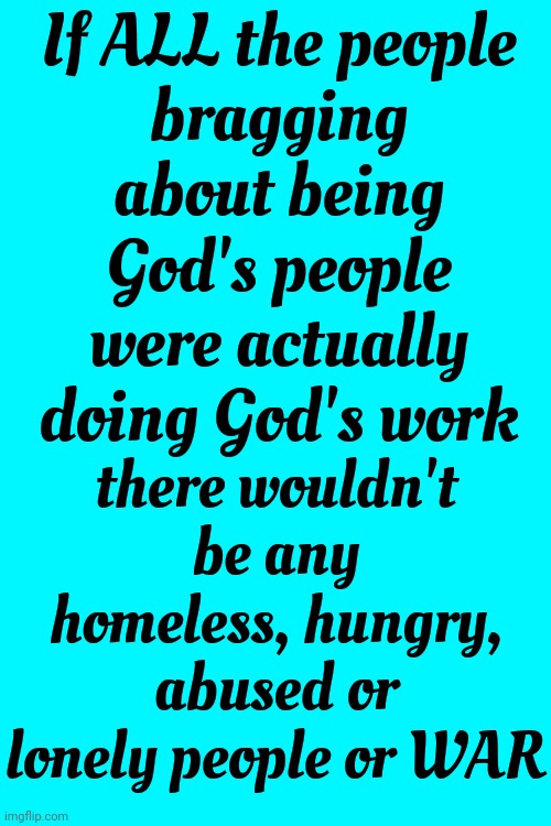 You Are Not Godly If You're Spreading Hate | If ALL the people
bragging about being God's people were actually doing God's work; there wouldn't be any homeless, hungry, abused or lonely people or WAR | image tagged in god religion universe,religion,hypocrites,help someone,memes,be kind | made w/ Imgflip meme maker