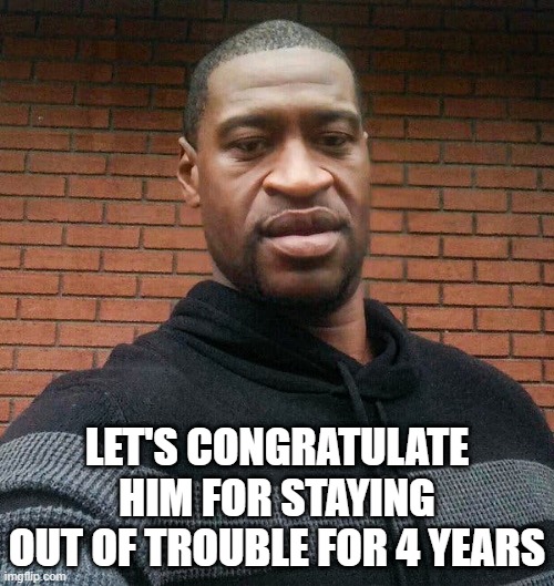 4 Years Not Being a Criminal | LET'S CONGRATULATE HIM FOR STAYING OUT OF TROUBLE FOR 4 YEARS | image tagged in george floyd | made w/ Imgflip meme maker