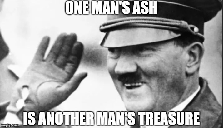 Ashes | ONE MAN'S ASH; IS ANOTHER MAN'S TREASURE | image tagged in dark humor | made w/ Imgflip meme maker