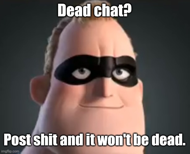 Mr Incredible | Dead chat? Post shit and it won't be dead. | image tagged in mr incredible | made w/ Imgflip meme maker