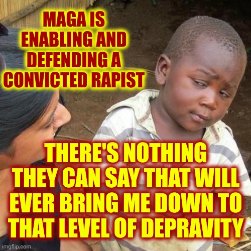 Donald Trump IS A CONVICTED RAPIST | MAGA IS ENABLING AND DEFENDING A CONVICTED RAPIST; THERE'S NOTHING THEY CAN SAY THAT WILL EVER BRING ME DOWN TO THAT LEVEL OF DEPRAVITY | image tagged in memes,third world skeptical kid,donald trump is a convicted rapist,rapist,rape,lock him up | made w/ Imgflip meme maker