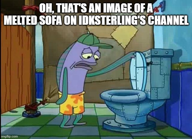 oh thats a toilet spongebob fish | OH, THAT'S AN IMAGE OF A MELTED SOFA ON IDKSTERLING'S CHANNEL | image tagged in oh thats a toilet spongebob fish | made w/ Imgflip meme maker