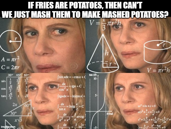 hmmm | IF FRIES ARE POTATOES, THEN CAN'T WE JUST MASH THEM TO MAKE MASHED POTATOES? | image tagged in calculating meme | made w/ Imgflip meme maker