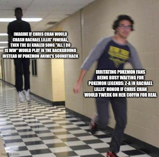 floating boy chasing running boy | IMAGINE IF CHRIS CHAN WOULD CRASH RACHAEL LILLIS' FUNERAL, THEN THE DJ KHALED SONG "ALL I DO IS WIN" WOULD PLAY IN THE BACKGROUND INSTEAD OF POKEMON ANIME'S SOUNDTRACK; IRRITATING POKEMON FANS BEING BUSY WAITING FOR POKEMON LEGENDS: Z-A IN RACHAEL LILLIS' HONOR IF CHRIS CHAN WOULD TWERK ON HER COFFIN FOR REAL | image tagged in floating boy chasing running boy,chris chan,pokemon,dj khaled,funeral | made w/ Imgflip meme maker