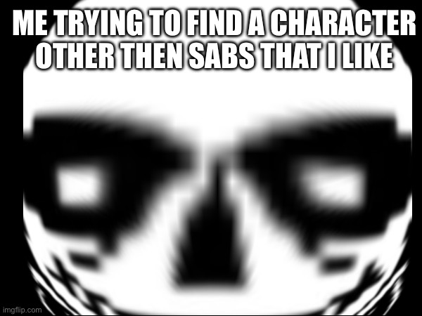 ME TRYING TO FIND A CHARACTER OTHER THEN SABS THAT I LIKE | made w/ Imgflip meme maker