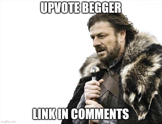 Brace Yourselves X is Coming | UPVOTE BEGGER; LINK IN COMMENTS | image tagged in memes,brace yourselves x is coming | made w/ Imgflip meme maker