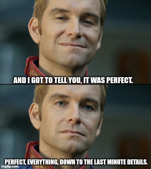 Homelander | AND I GOT TO TELL YOU, IT WAS PERFECT. PERFECT, EVERYTHING, DOWN TO THE LAST MINUTE DETAILS. | image tagged in homelander | made w/ Imgflip meme maker
