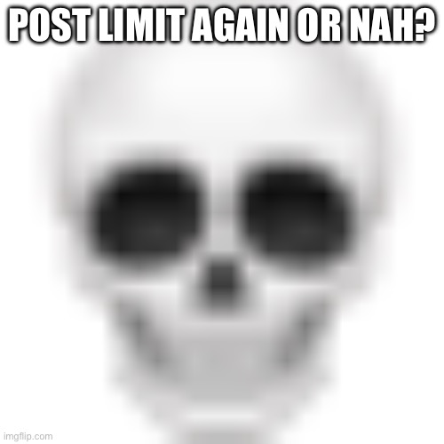 ? | POST LIMIT AGAIN OR NAH? | image tagged in skull emoji | made w/ Imgflip meme maker