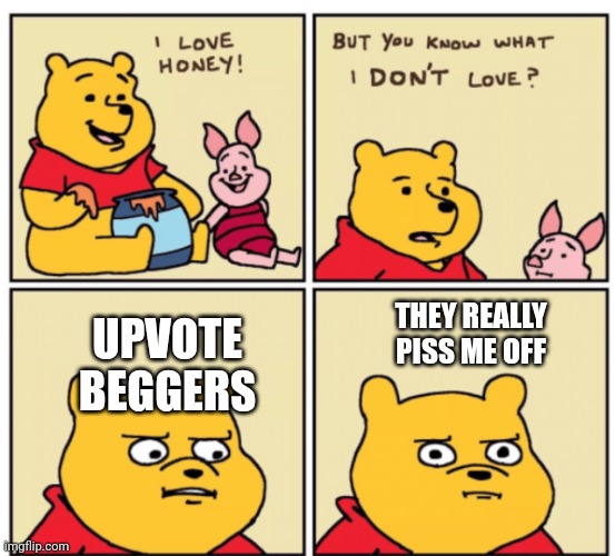 Winnie the Pooh but you know what I don’t like | UPVOTE BEGGERS; THEY REALLY PISS ME OFF | image tagged in winnie the pooh but you know what i don t like | made w/ Imgflip meme maker