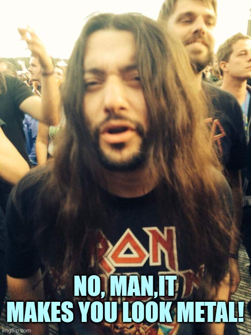 Heavy Metal Dude | NO, MAN,IT MAKES YOU LOOK METAL! | image tagged in heavy metal dude | made w/ Imgflip meme maker