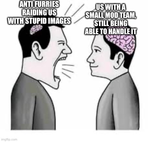 . | ANTI FURRIES RAIDING US WITH STUPID IMAGES; US WITH A SMALL MOD TEAM, STILL BEING ABLE TO HANDLE IT | image tagged in small brain vs big brain | made w/ Imgflip meme maker