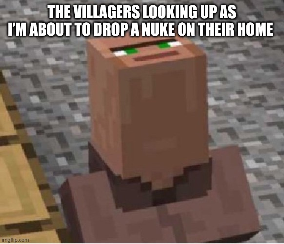 Minecraft Villager Looking Up | THE VILLAGERS LOOKING UP AS I’M ABOUT TO DROP A NUKE ON THEIR HOME | image tagged in minecraft villager looking up | made w/ Imgflip meme maker