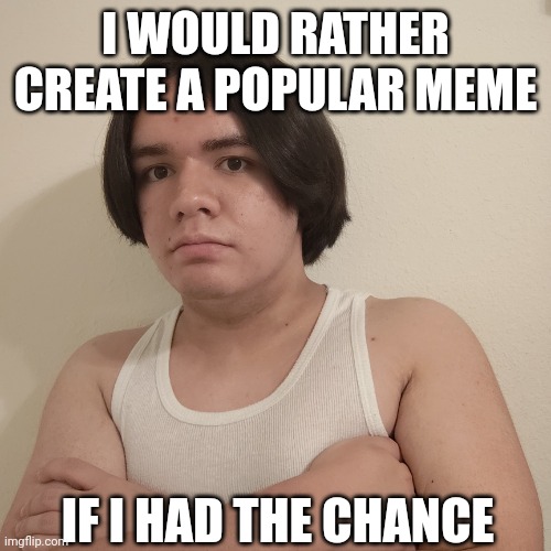 The Meme Maker's Dream | I WOULD RATHER CREATE A POPULAR MEME; IF I HAD THE CHANCE | image tagged in memes,stepheno,ai meme,popular,popular memes | made w/ Imgflip meme maker