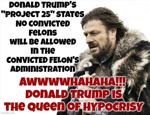 I Guess The Convicted Rapist Donald Trump Doesn't Want Any Competition | Donald Trump's "Project 25" states; No convicted felons will be allowed in the CONVICTED FELON'S administration; Awwwwhahaha!!!  Donald Trump is the Queen of HYPOCRISY | image tagged in memes,brace yourselves x is coming,donald trump is a convicted rapist,donald trump is a convicted felon,lock him up,hypocrite | made w/ Imgflip meme maker