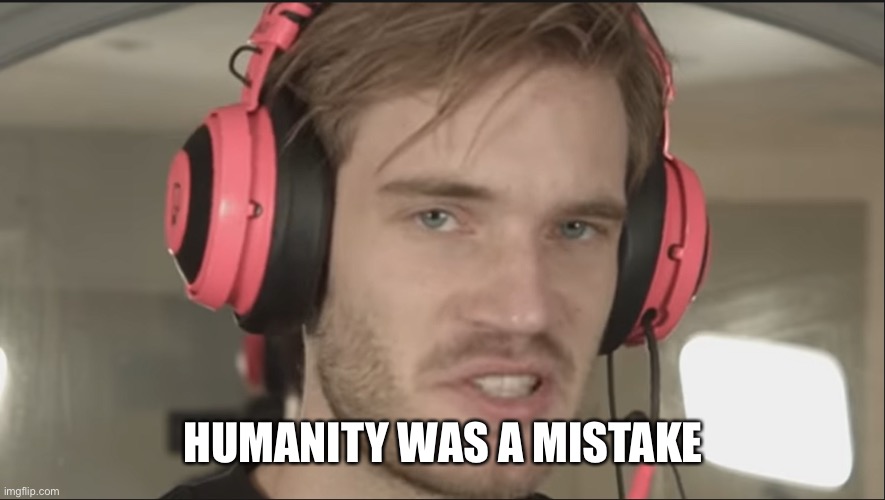 Humanity was a Mistake | HUMANITY WAS A MISTAKE | image tagged in humanity was a mistake | made w/ Imgflip meme maker