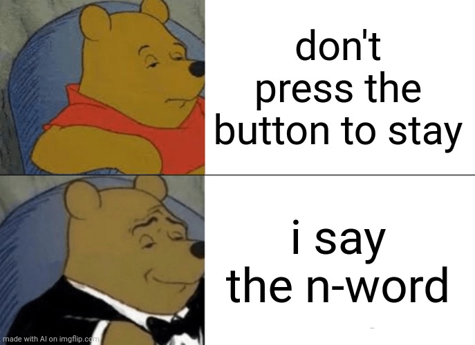 Tuxedo Winnie The Pooh Meme | don't press the button to stay; i say the n-word | image tagged in memes,tuxedo winnie the pooh | made w/ Imgflip meme maker