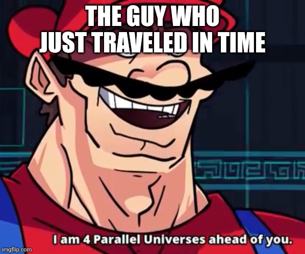 THE GUY WHO JUST TRAVELED IN TIME | image tagged in i am 4 parallel universes ahead of you | made w/ Imgflip meme maker