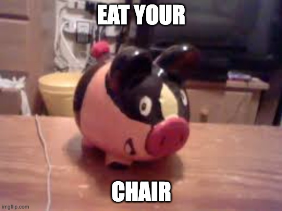 Tepig piggy bank (not mine lol) | EAT YOUR; CHAIR | image tagged in tepig piggy bank not mine lol | made w/ Imgflip meme maker