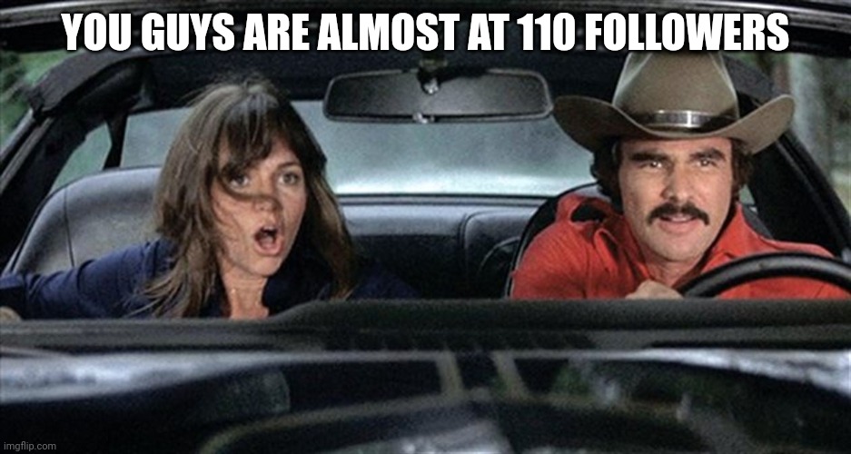 YOU GUYS ARE ALMOST AT 110 FOLLOWERS | made w/ Imgflip meme maker