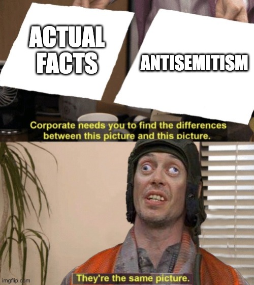 A lot of things aren't right in this world, here's one | ACTUAL FACTS; ANTISEMITISM | image tagged in crosseyed steve buscemi the same picture,antisemitism,facts | made w/ Imgflip meme maker