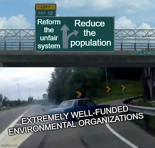 Don't Climate Change Me Bro | Reduce 
the 
population; Reform
the
unfair
system; EXTREMELY WELL-FUNDED ENVIRONMENTAL ORGANIZATIONS | image tagged in population,overpopulation,anti-overpopulation,anti-overpopulating,environment,environmental | made w/ Imgflip meme maker