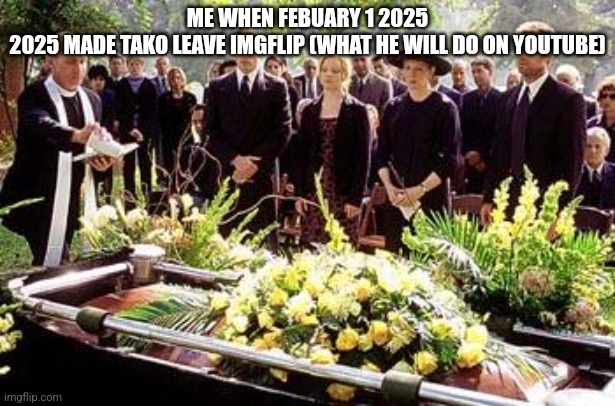 Pray for takoissomewhere to go back to imgflip | ME WHEN FEBUARY 1 2025
2025 MADE TAKO LEAVE IMGFLIP (WHAT HE WILL DO ON YOUTUBE) | image tagged in funeral | made w/ Imgflip meme maker