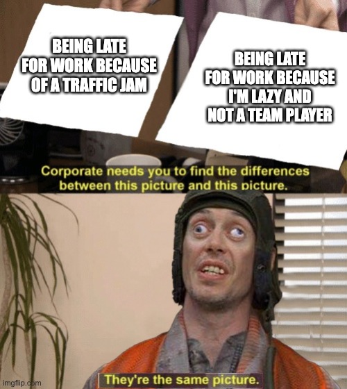 Bosses when you are late for work | BEING LATE FOR WORK BECAUSE I'M LAZY AND NOT A TEAM PLAYER; BEING LATE FOR WORK BECAUSE OF A TRAFFIC JAM | image tagged in crosseyed steve buscemi the same picture,bosses,late,work | made w/ Imgflip meme maker