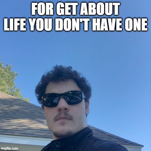 FOR GET ABOUT LIFE YOU DON'T HAVE ONE | made w/ Imgflip meme maker