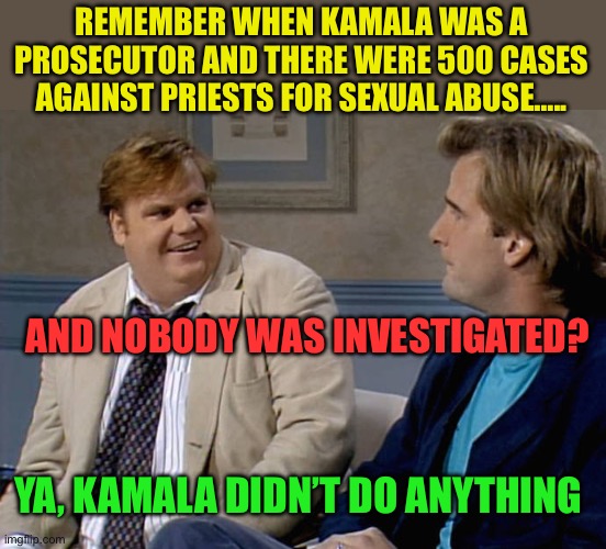 Kamala the “Non-Prosecutor” | REMEMBER WHEN KAMALA WAS A PROSECUTOR AND THERE WERE 500 CASES AGAINST PRIESTS FOR SEXUAL ABUSE….. AND NOBODY WAS INVESTIGATED? YA, KAMALA DIDN’T DO ANYTHING | image tagged in remember that time,democrats,kamala harris,corrupt,pedophile,priest | made w/ Imgflip meme maker