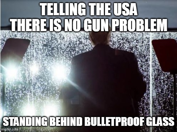 No gun problems | TELLING THE USA THERE IS NO GUN PROBLEM; STANDING BEHIND BULLETPROOF GLASS | image tagged in trump hiding,bullet proof | made w/ Imgflip meme maker