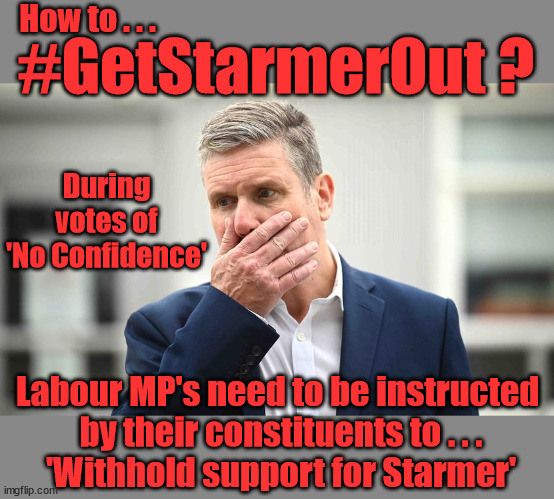 How to . . . #GetStarmerOut#StarmerOut  #TwoTierKeir | How to . . . #GetStarmerOut ? STARMER PLEDGED; THIS IS MY COUNTRY ! I WAS BORN & BRED HERE; NO ONE HAS THE RIGHT TO FORCE ENTRY AND SPEND TIME IN MY HOME; SO MUCH FOR BREXIT . . . STARMER 'GREEN LIGHTS' 20 MPH ZONES; IS IT TIME TO; WAVE GOODBYE; WHAT HAPPENS TO THE BODIES? THE VALUE OF LIFE? 'IRREGULAR IMMIGRANTS'; CLAIM BACK TRAFFICKING EXPENSES? TAXPAYERS EXPENSE? UK BURNS; UNDER; WELCOME TO THE UK UNDER STARMER . . . THEY COULD HAVE CHOSEN FARAGE OR SUNAK; IF FAST-TRACKING RIOTERS WORKS AS A DETERRENT . . . #TWOTIERKEIR; ELECTION PLEDGE STARMER LIED TO US !!! SIR KEIR RODNEY STARMER; #TRIPLELOCK; SMEG HEAD CONCEDES; TITCHY STARMER; 'PUTTING COUNTRY FIRST'; PARTY SECOND; ON TOP OF THE £480M ALREADY GIVEN TO FRANCE TO 'STOP THE BOATS'; DEAR UK VOTERS AS YOU FAILED TO SUPPORT THE TORIES; NEW HOME FOR OUR MIGRANT FRIENDS; COMING TO YOUR AREA SOON; LABOUR PLEDGE 'URBAN CENTRES' TO HELP HOUSE 'OUR FAIR SHARE' OF OUR NEW MIGRANT FRIENDS; NEW HOME FOR OUR NEW IMMIGRANT FRIENDS !!! THE ONLY WAY TO KEEP THE ILLEGAL IMMIGRANTS IN THE UK; CITIZENSHIP FOR ALL; ; AMNESTY FOR ALL ILLEGALS; SIR KEIR STARMER MP; MUSLIM VOTES MATTER; BLOOD ON STARMERS HANDS? BURNHAM; TAXI FOR RAYNER ? #RR4PM;100'S MORE TAX COLLECTORS; HIGHER TAXES UNDER LABOUR; WE'RE COMING FOR YOU; LABOUR PLEDGES TO CLAMP DOWN ON TAX DODGERS; HIGHER TAXES UNDER LABOUR; RACHEL REEVES ANGELA RAYNER BOVVERED? HIGHER TAXES UNDER LABOUR; RISKS OF VOTING LABOUR; * EU RE ENTRY? * MASS IMMIGRATION? * BUILD ON GREENBELT? * RAYNER AS OUR PM? * ULEZ 20 MPH FINES? * HIGHER TAXES? * UK FLAG CHANGE? * MUSLIM TAKEOVER? * END OF CHRISTIANITY? * ECONOMIC COLLAPSE? TRIPLE LOCK' ANNELIESE DODDS RWANDA PLAN QUID PRO QUO UK/EU ILLEGAL MIGRANT EXCHANGE DEAL; UK NOT TAKING ITS FAIR SHARE, EU EXCHANGE DEAL = PEOPLE TRAFFICKING !!! STARMER TO BETRAY BRITAIN, #BURDEN SHARING #QUID PRO QUO #100,000; #IMMIGRATION #STARMEROUT #LABOUR #WEARECORBYN #KEIRSTARMER #DIANEABBOTT #MCDONNELL #CULTOFCORBYN #LABOURISDEAD #LABOURRACISM #SOCIALISTSUNDAY #NEVERVOTELABOUR #SOCIALISTANYDAY #ANTISEMITISM #SAVILE #SAVILEGATE #PAEDO #WORBOYS #GROOMINGGANGS #PAEDOPHILE #ILLEGALIMMIGRATION #IMMIGRANTS #INVASION #STARMERISWRONG #SIRSOFTIE #SIRSOFTY #BLAIR #STEROIDS AKA KEITH ABBOTT BACK; AMNESTY FOR 90,000 ILLEGAL IMMIGRANTS; WHY WOULDN'T THE RWANDA PLAN WORK ? #TWOTIERKEIR; BUT THEY; VOTED STARMER ! #TWOTIERKEIR; #TWOTIERKEIR; UNDER STARMER? 11/8/24 TWO MORE DEAD; YVETTE COOPER; RWANDA DETERRENT CANCELLED DUE TO COST? 11/8/24 TWO MORE DEAD; BLOOD ON THE HANDS OF YVETTE COOPER & STARMER; ARE THE DEAD THE ONLY ONES WHO GET RETURNED? TO THE LAST OF THE UK'S GOLD RESERVES? #2NDGEARKEIR; AS STARMER SIGNALS 'SURRENDER' TO THE EU? SAME APPLIES TO MY COUNTRY ! NO ONE HAS THE RIGHT TO COME INTO MY HOME UNINVITED; SAME APPLIES TO MY COUNTRY ! NO ONE HAS A RIGHT TO ENTER 'MY COUNTRY' UNINVITED ! I CANCELLED RWANDA !!! WHAT MORE YOU WANT ! THAT HE'S ACTUALLY DONE? #TWOTIERKEIR; We're working as fast as we can to fulfil all our Election Pledges; PLEASE BEAR WITH US !!! During votes of 'No Confidence'; Labour MP's need to be instructed 
by their constituents to . . .
'Withhold support for Starmer' | image tagged in illegal immigration,stop boats rwanda,palestine hamas muslim vote,labourisdead,starmerout getstarmerout,elon musk twotierkeir | made w/ Imgflip meme maker