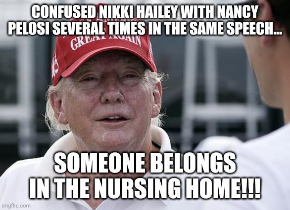 OLDnald is too old | CONFUSED NIKKI HAILEY WITH NANCY PELOSI SEVERAL TIMES IN THE SAME SPEECH... SOMEONE BELONGS IN THE NURSING HOME!!! | image tagged in donald trump,kamala harris,trump,conservative,republican,nevertrump | made w/ Imgflip meme maker